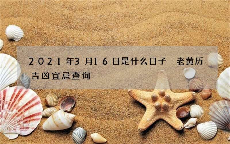 2021年3月16日是什么日子 老黄历吉凶宜忌查询